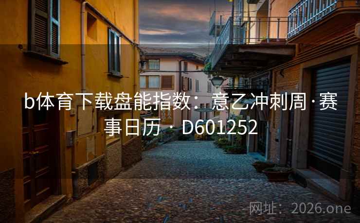 b体育下载盘能指数：意乙冲刺周·赛事日历 · D601252  第2张