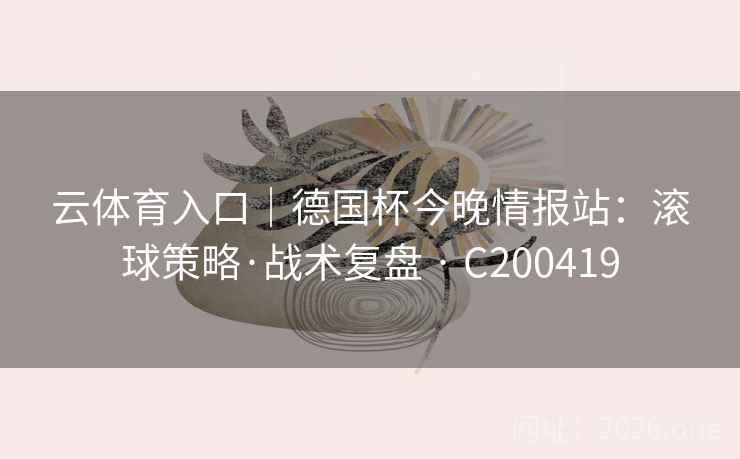 云体育入口|德国杯今晚情报站:滚球策略·战术复盘 · C200419 第2张 云体育入口|德国杯今晚情报站:滚球策略·战术复盘 · C200419 第2张