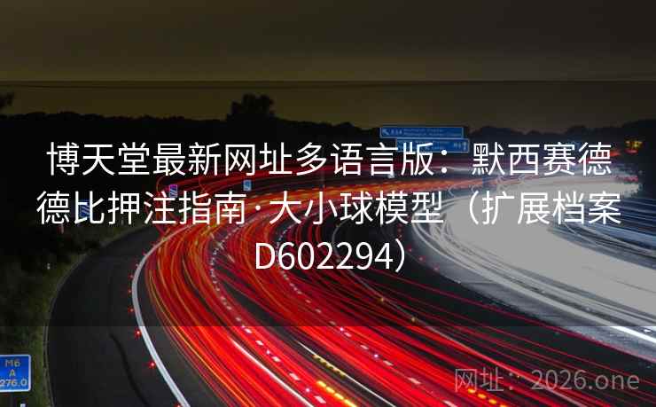 博天堂最新网址多语言版:默西赛德德比押注指南·大小球模型(扩展档案D602294) 第2张 博天堂最新网址多语言版:默西赛德德比押注指南·大小球模型(扩展档案D602294) 第2张