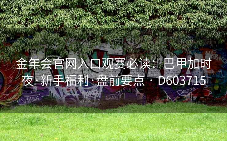 金年会官网入口观赛必读:巴甲加时夜·新手福利·盘前要点 · D603715 第2张 金年会官网入口观赛必读:巴甲加时夜·新手福利·盘前要点 · D603715 第2张