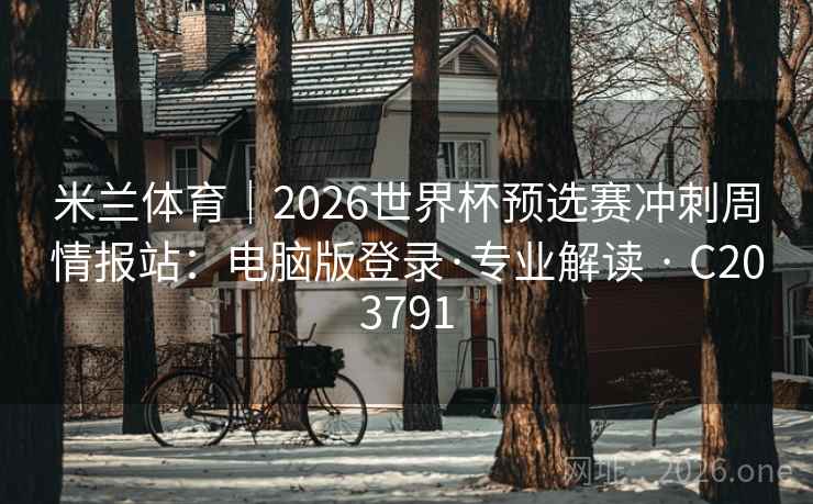 米兰体育｜2026世界杯预选赛冲刺周情报站：电脑版登录·专业解读 · C203791