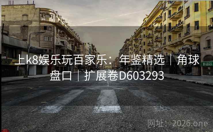 上k8娱乐玩百家乐:年鉴精选|角球盘口|扩展卷D603293 第2张 上k8娱乐玩百家乐:年鉴精选|角球盘口|扩展卷D603293 第2张