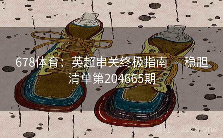 678体育:英超串关终极指南 — 稳胆清单第204665期 第2张 678体育:英超串关终极指南 — 稳胆清单第204665期 第2张