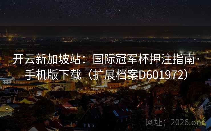 开云新加坡站：国际冠军杯押注指南·手机版下载（扩展档案D601972）