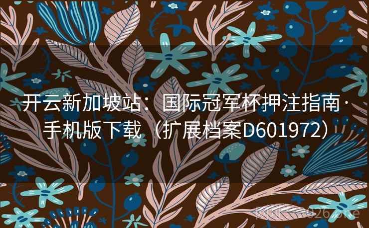 开云新加坡站:国际冠军杯押注指南·手机版下载(扩展档案D601972) 第2张 开云新加坡站:国际冠军杯押注指南·手机版下载(扩展档案D601972) 第2张