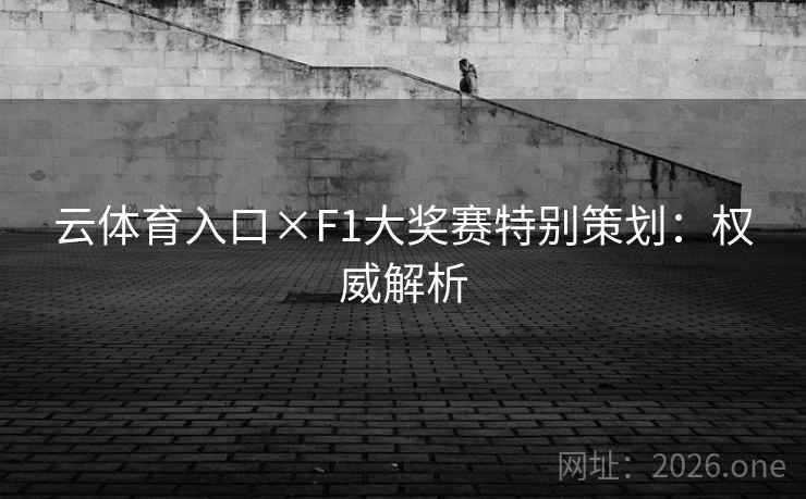 云体育入口×F1大奖赛特别策划：权威解析