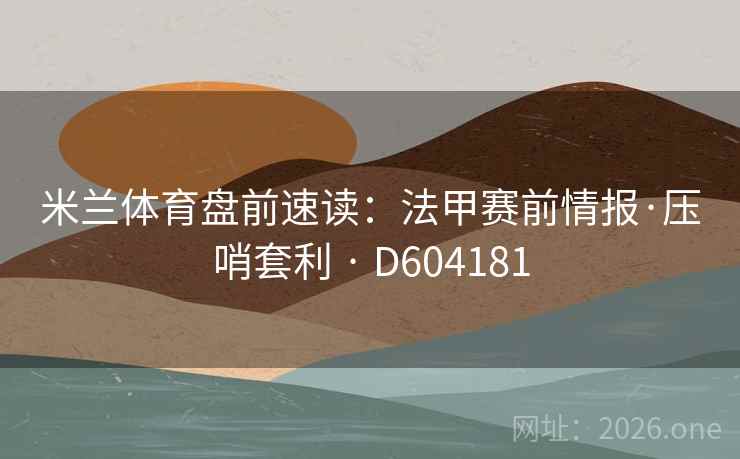 米兰体育盘前速读：法甲赛前情报·压哨套利 · D604181  第2张