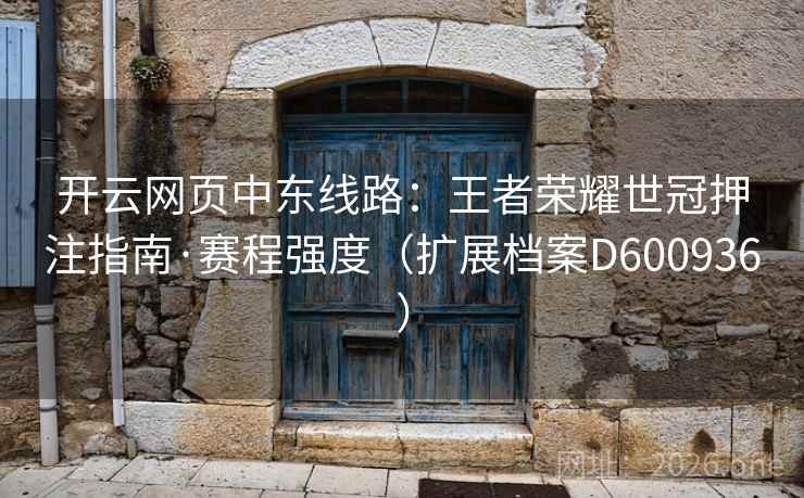 开云网页中东线路:王者荣耀世冠押注指南·赛程强度(扩展档案D600936) 第2张 开云网页中东线路:王者荣耀世冠押注指南·赛程强度(扩展档案D600936) 第2张