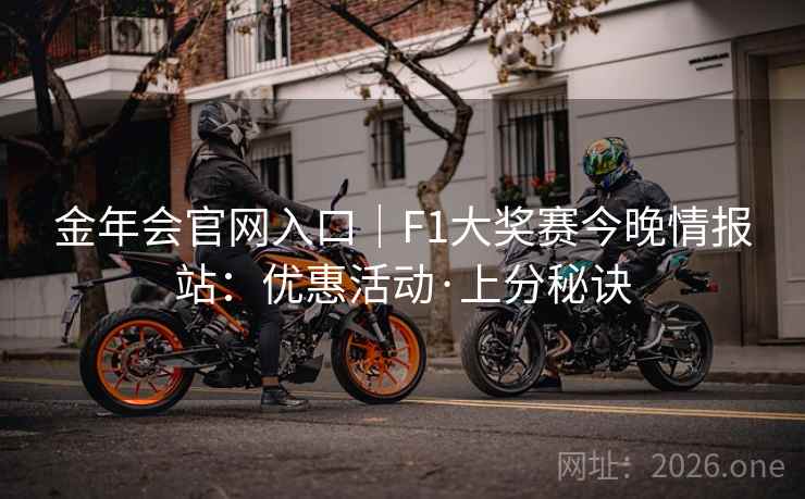 金年会官网入口|F1大奖赛今晚情报站:优惠活动·上分秘诀 第2张 金年会官网入口|F1大奖赛今晚情报站:优惠活动·上分秘诀 第2张