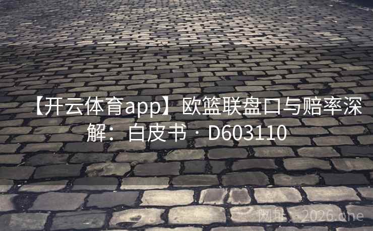 【开云体育app】欧篮联盘口与赔率深解:白皮书 · D603110 第2张 【开云体育app】欧篮联盘口与赔率深解:白皮书 · D603110 第2张