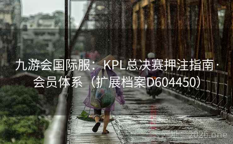 九游会国际服：KPL总决赛押注指南·会员体系（扩展档案D604450）  第2张
