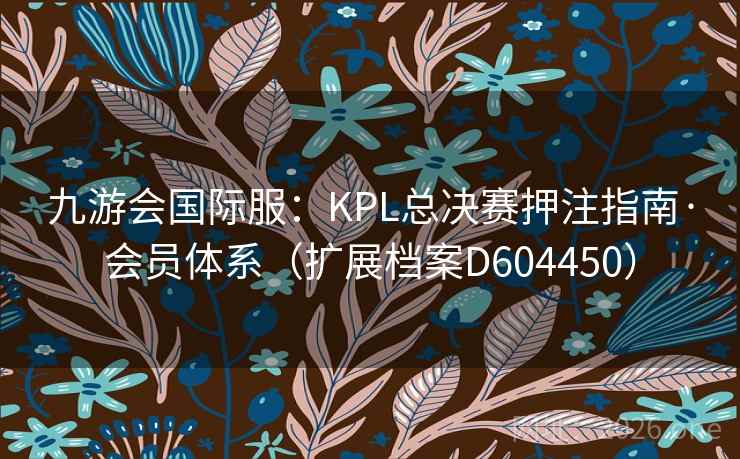 九游会国际服：KPL总决赛押注指南·会员体系（扩展档案D604450）  第1张