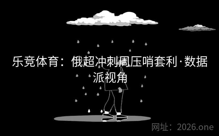 乐竞体育：俄超冲刺周压哨套利·数据派视角