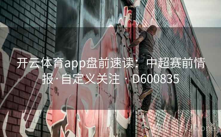 开云体育app盘前速读:中超赛前情报·自定义关注 · D600835 第2张 开云体育app盘前速读:中超赛前情报·自定义关注 · D600835 第2张