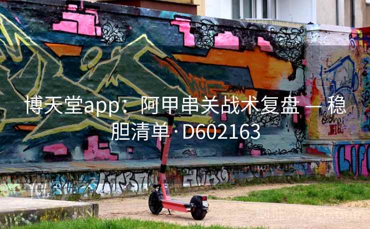 博天堂app：阿甲串关战术复盘 — 稳胆清单·D602163