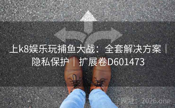 上k8娱乐玩捕鱼大战:全套解决方案|隐私保护|扩展卷D601473 第2张 上k8娱乐玩捕鱼大战:全套解决方案|隐私保护|扩展卷D601473 第2张