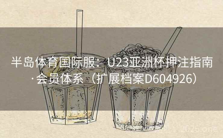 半岛体育国际服:U23亚洲杯押注指南·会员体系(扩展档案D604926) 第1张 半岛体育国际服:U23亚洲杯押注指南·会员体系(扩展档案D604926) 第1张