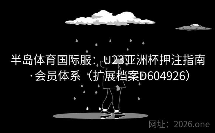 半岛体育国际服:U23亚洲杯押注指南·会员体系(扩展档案D604926) 第2张 半岛体育国际服:U23亚洲杯押注指南·会员体系(扩展档案D604926) 第2张