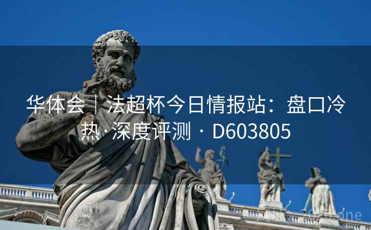 华体会|法超杯今日情报站:盘口冷热·深度评测 · D603805 第1张 华体会|法超杯今日情报站:盘口冷热·深度评测 · D603805 第1张
