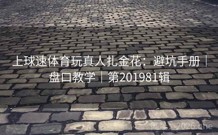 上球速体育玩真人扎金花：避坑手册｜盘口教学｜第201981辑  第2张