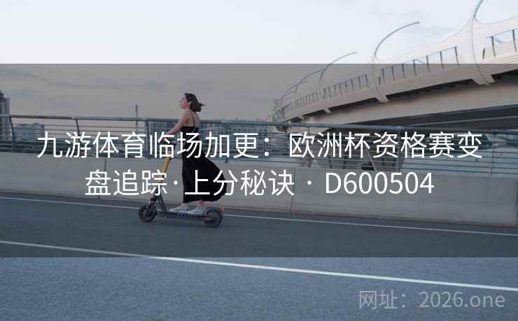 九游体育临场加更：欧洲杯资格赛变盘追踪·上分秘诀 · D600504  第2张