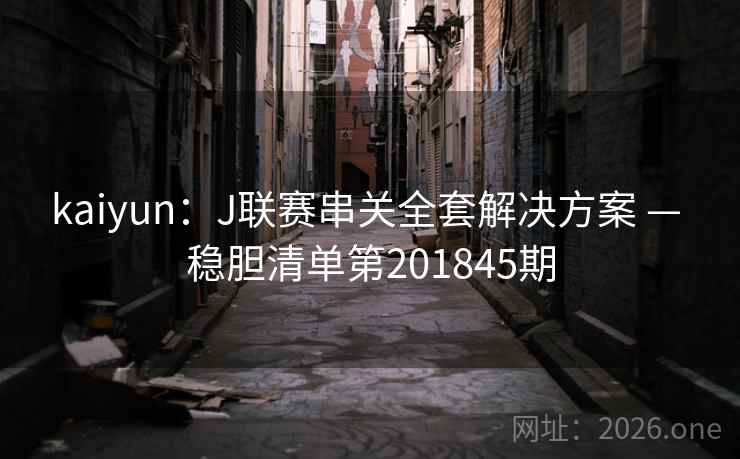 kaiyun:J联赛串关全套解决方案 — 稳胆清单第201845期 第2张 kaiyun:J联赛串关全套解决方案 — 稳胆清单第201845期 第2张