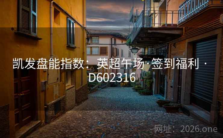 凯发盘能指数:英超午场·签到福利 · D602316 第2张 凯发盘能指数:英超午场·签到福利 · D602316 第2张