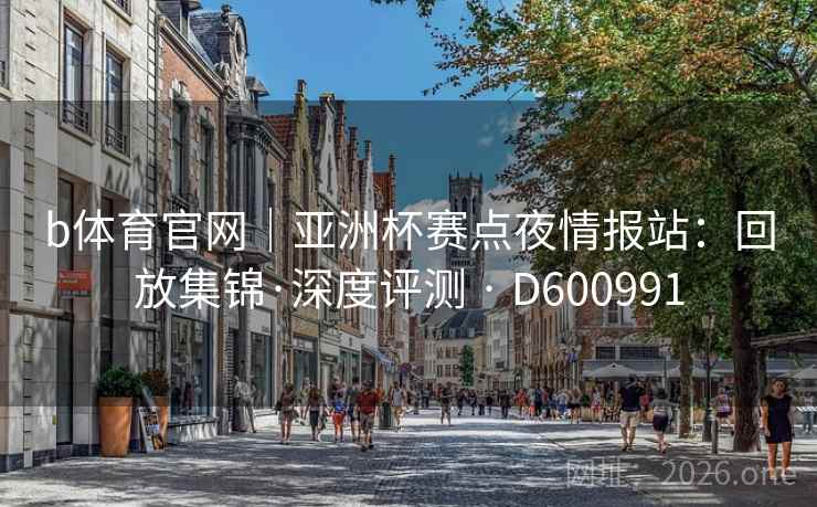 b体育官网｜亚洲杯赛点夜情报站：回放集锦·深度评测 · D600991