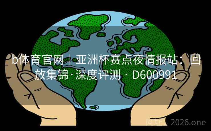 b体育官网|亚洲杯赛点夜情报站:回放集锦·深度评测 · D600991 第2张 b体育官网|亚洲杯赛点夜情报站:回放集锦·深度评测 · D600991 第2张