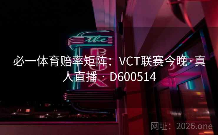 必一体育赔率矩阵：VCT联赛今晚·真人直播 · D600514