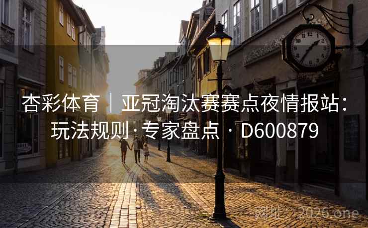 杏彩体育｜亚冠淘汰赛赛点夜情报站：玩法规则·专家盘点 · D600879