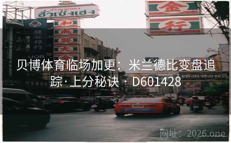 贝博体育临场加更:米兰德比变盘追踪·上分秘诀 · D601428 第2张 贝博体育临场加更:米兰德比变盘追踪·上分秘诀 · D601428 第2张