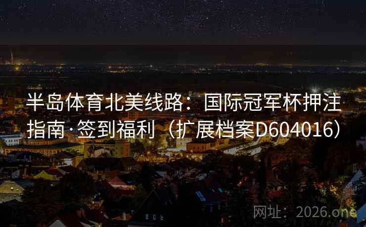 半岛体育北美线路：国际冠军杯押注指南·签到福利（扩展档案D604016）  第1张