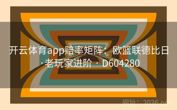 开云体育app赔率矩阵:欧篮联德比日·老玩家进阶 · D604280 第2张 开云体育app赔率矩阵:欧篮联德比日·老玩家进阶 · D604280 第2张