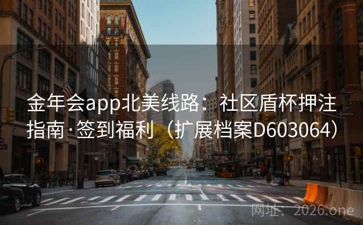 金年会app北美线路:社区盾杯押注指南·签到福利(扩展档案D603064) 第2张 金年会app北美线路:社区盾杯押注指南·签到福利(扩展档案D603064) 第2张