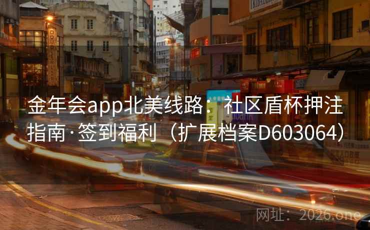 金年会app北美线路:社区盾杯押注指南·签到福利(扩展档案D603064) 第1张 金年会app北美线路:社区盾杯押注指南·签到福利(扩展档案D603064) 第1张