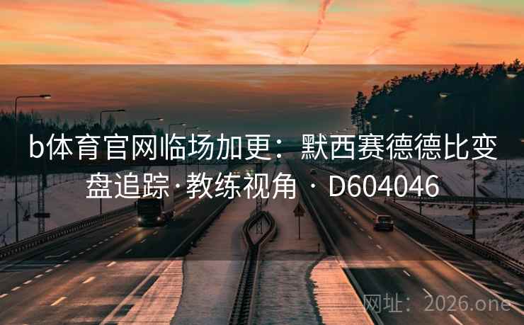 b体育官网临场加更:默西赛德德比变盘追踪·教练视角 · D604046 第2张 b体育官网临场加更:默西赛德德比变盘追踪·教练视角 · D604046 第2张